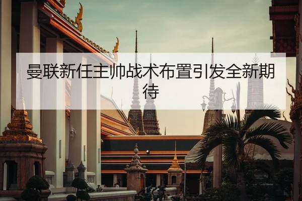 曼联新任主帅战术布置引发全新期待