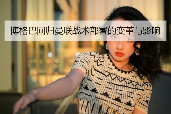 博格巴回归曼联战术部署的变革与影响